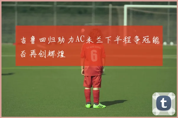 吉鲁回归助力AC米兰下半程争冠能否再创辉煌