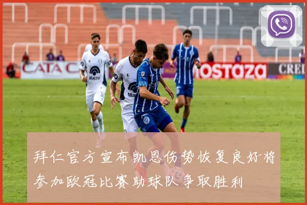 拜仁官方宣布凯恩伤势恢复良好将参加欧冠比赛助球队争取胜利