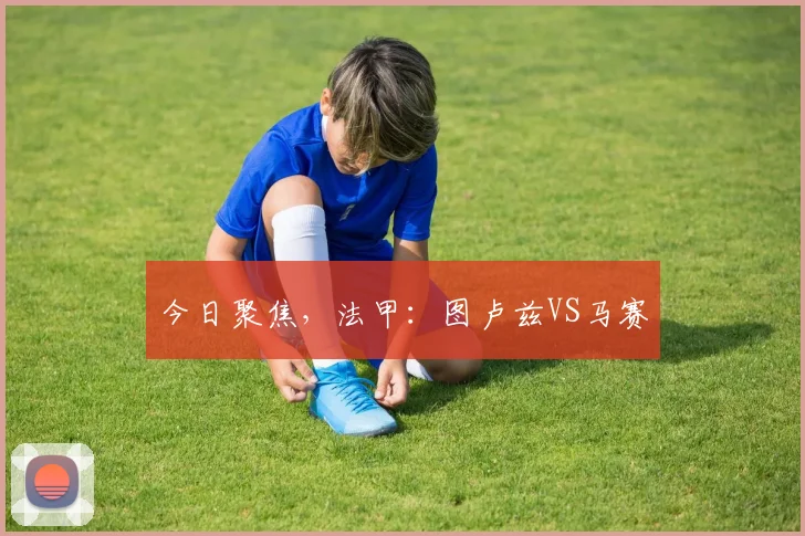 今日聚焦，法甲：图卢兹VS马赛
