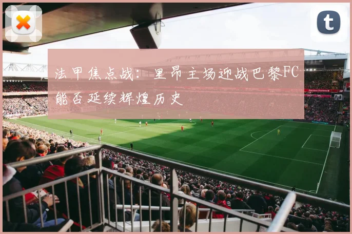 法甲焦点战：里昂主场迎战巴黎FC能否延续辉煌历史