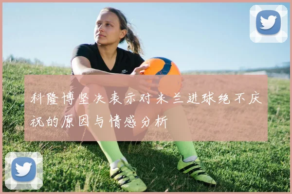 科隆博坚决表示对米兰进球绝不庆祝的原因与情感分析