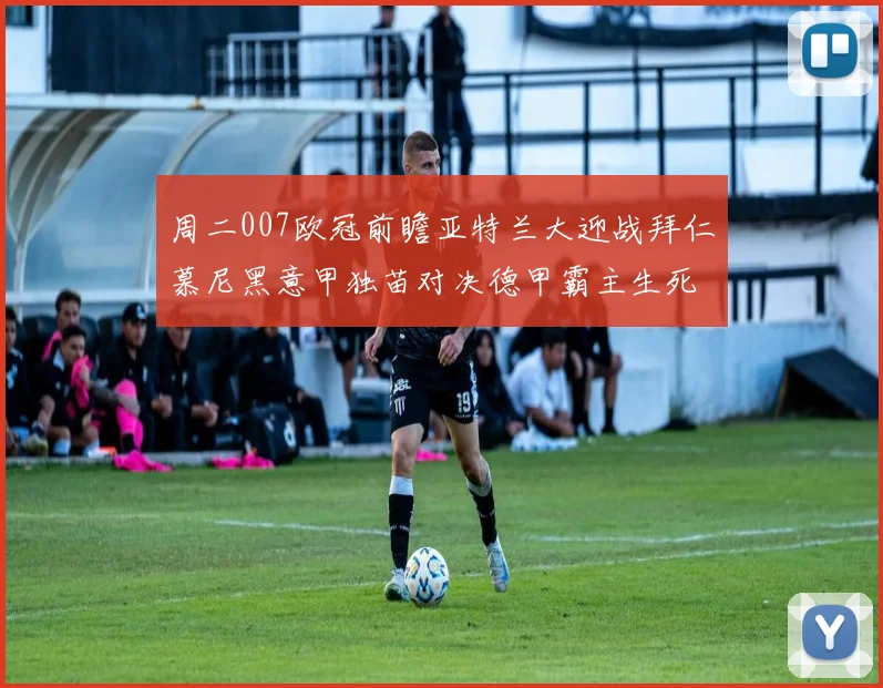 周二007欧冠前瞻亚特兰大迎战拜仁慕尼黑意甲独苗对决德甲霸主生死战