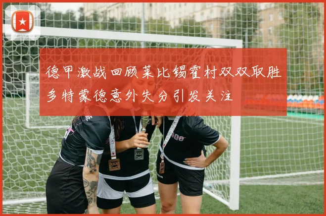 德甲激战回顾莱比锡霍村双双取胜多特蒙德意外失分引发关注